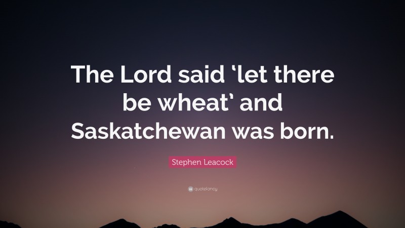 Stephen Leacock Quote: “The Lord said ‘let there be wheat’ and Saskatchewan was born.”