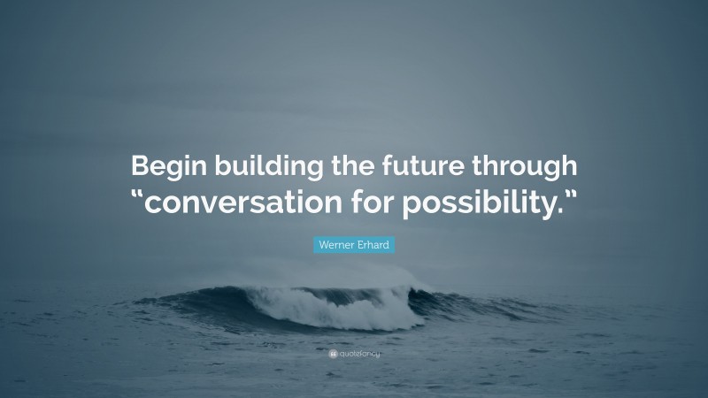 Werner Erhard Quote: “Begin building the future through “conversation for possibility.””