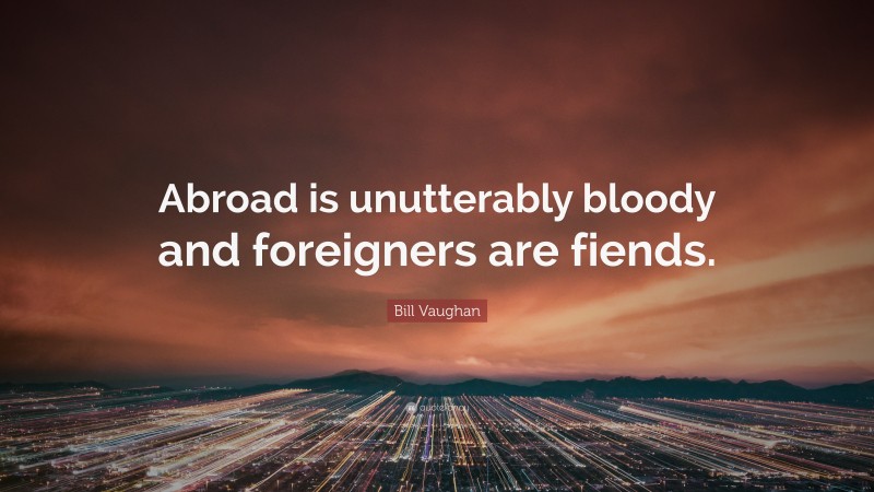 Bill Vaughan Quote: “Abroad is unutterably bloody and foreigners are fiends.”
