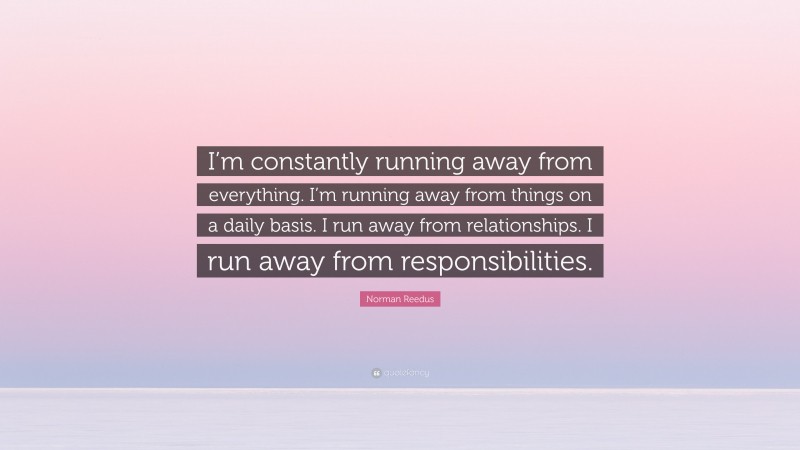 Norman Reedus Quote: “I’m constantly running away from everything. I’m running away from things on a daily basis. I run away from relationships. I run away from responsibilities.”