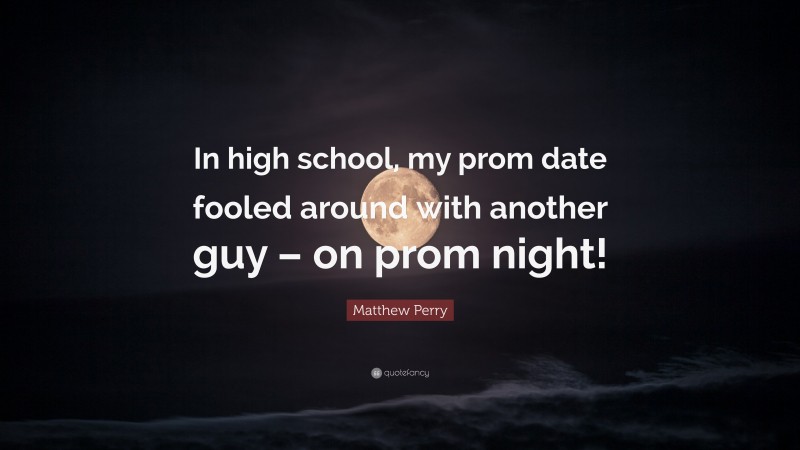 Matthew Perry Quote: “In high school, my prom date fooled around with another guy – on prom night!”
