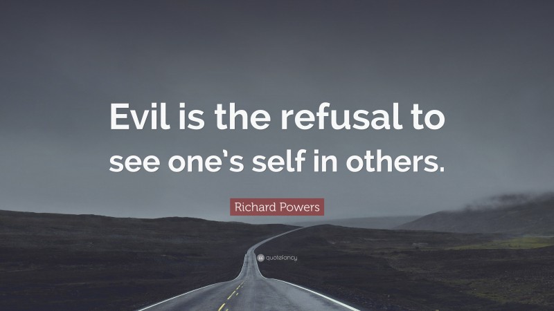 Richard Powers Quote: “Evil is the refusal to see one’s self in others.”