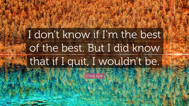 Chris Kyle Quote: “I don’t know if I’m the best of the best. But I did know that if I quit, I wouldn’t be.”