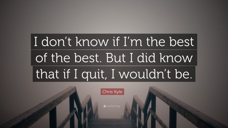 Chris Kyle Quote: “I don’t know if I’m the best of the best. But I did know that if I quit, I wouldn’t be.”