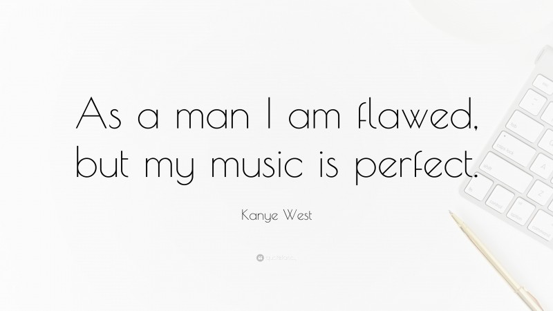 Kanye West Quote: “As a man I am flawed, but my music is perfect.”