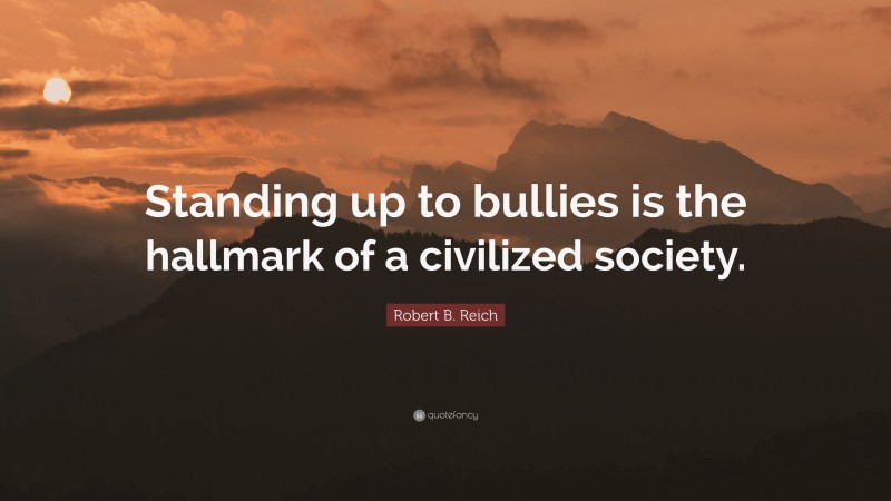 Robert B. Reich Quote: “Standing up to bullies is the hallmark of a civilized society.”