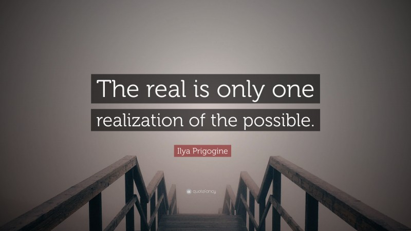 Ilya Prigogine Quote: “The real is only one realization of the possible.”