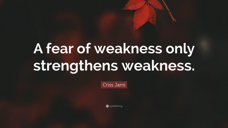 Criss Jami Quote: “A fear of weakness only strengthens weakness.”