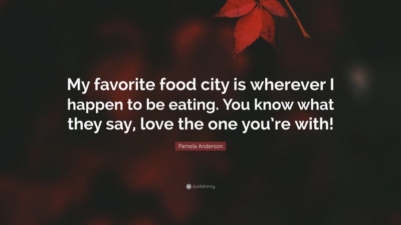 Pamela Anderson Quote: “My favorite food city is wherever I happen to be eating. You know what they say, love the one you’re with!”