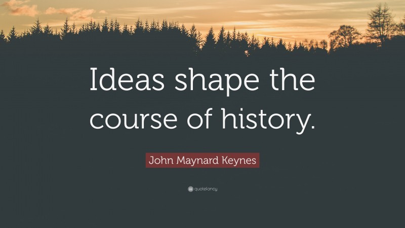 John Maynard Keynes Quote: “Ideas shape the course of history.”