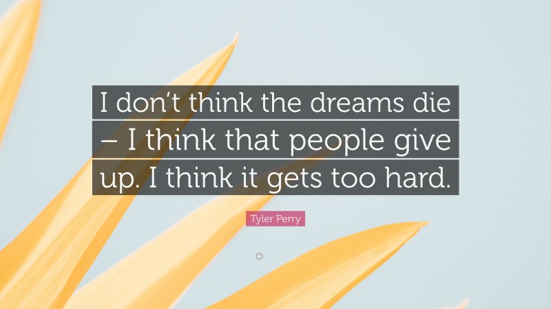 Tyler Perry Quote: “I don’t think the dreams die – I think that people give up. I think it gets too hard.”