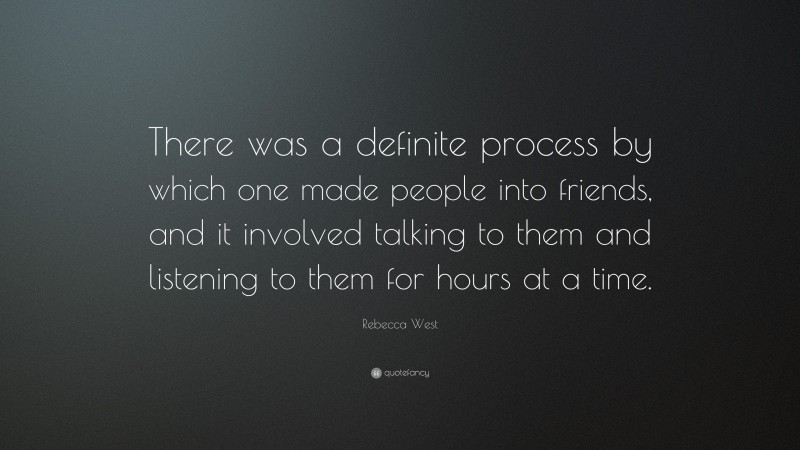 Rebecca West Quote: “There was a definite process by which one made people into friends, and it involved talking to them and listening to them for hours at a time.”