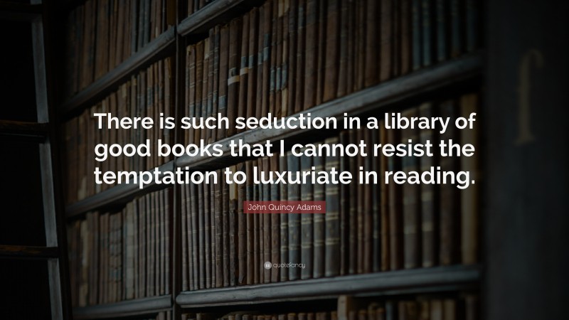 John Quincy Adams Quote: “There is such seduction in a library of good books that I cannot resist the temptation to luxuriate in reading.”