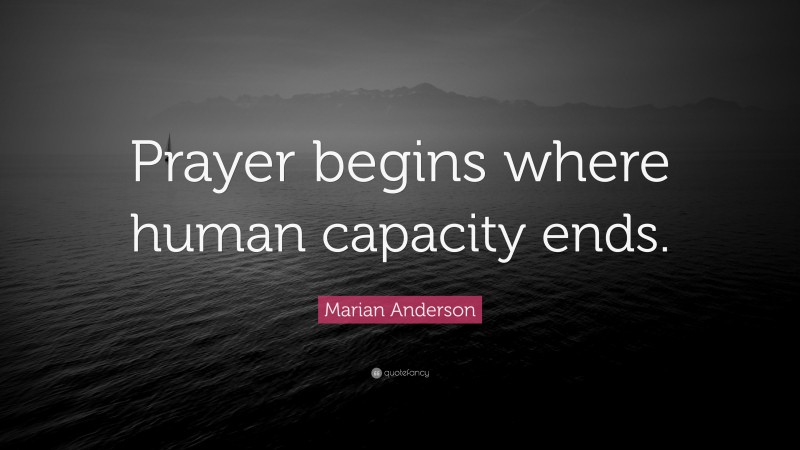 Marian Anderson Quote: “Prayer begins where human capacity ends.”