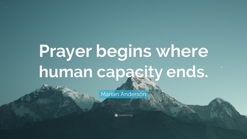 Marian Anderson Quote: “Prayer begins where human capacity ends.”