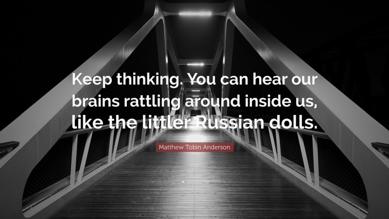 Matthew Tobin Anderson Quote: “Keep thinking. You can hear our brains rattling around inside us, like the littler Russian dolls.”