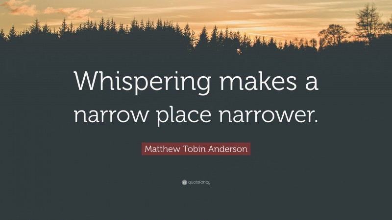Matthew Tobin Anderson Quote: “Whispering makes a narrow place narrower.”