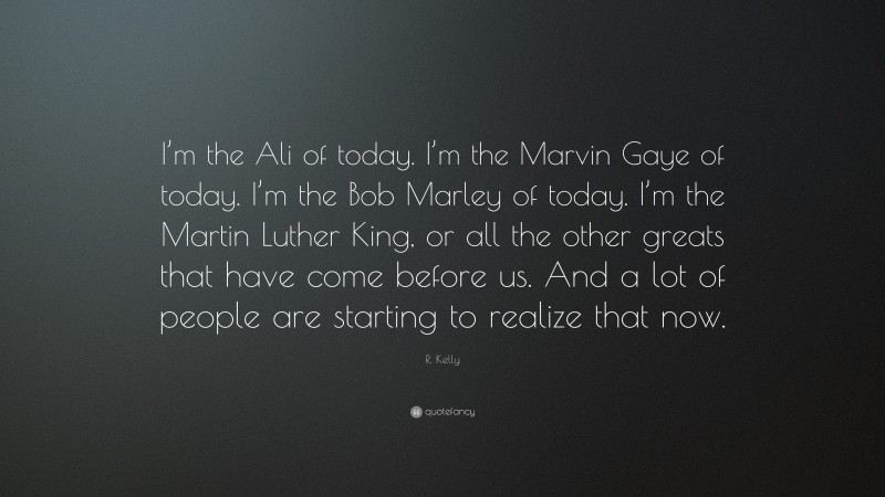 R. Kelly Quote: “I’m the Ali of today. I’m the Marvin Gaye of today. I’m the Bob Marley of today. I’m the Martin Luther King, or all the other greats that have come before us. And a lot of people are starting to realize that now.”