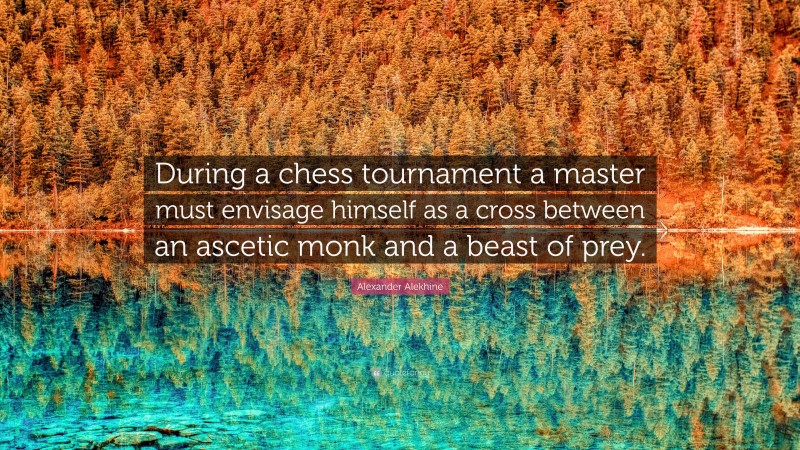 Alexander Alekhine Quote: “During a chess tournament a master must envisage himself as a cross between an ascetic monk and a beast of prey.”