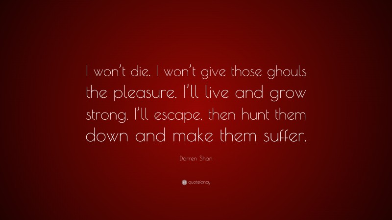 Darren Shan Quote: “I won’t die. I won’t give those ghouls the pleasure. I’ll live and grow strong. I’ll escape, then hunt them down and make them suffer.”