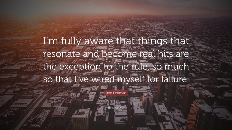 Ron Perlman Quote: “I’m fully aware that things that resonate and become real hits are the exception to the rule, so much so that I’ve wired myself for failure.”