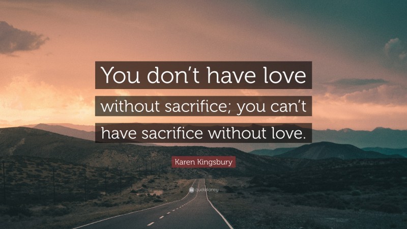 Karen Kingsbury Quote: “You don’t have love without sacrifice; you can’t have sacrifice without love.”