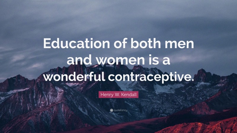 Henry W. Kendall Quote: “Education of both men and women is a wonderful contraceptive.”