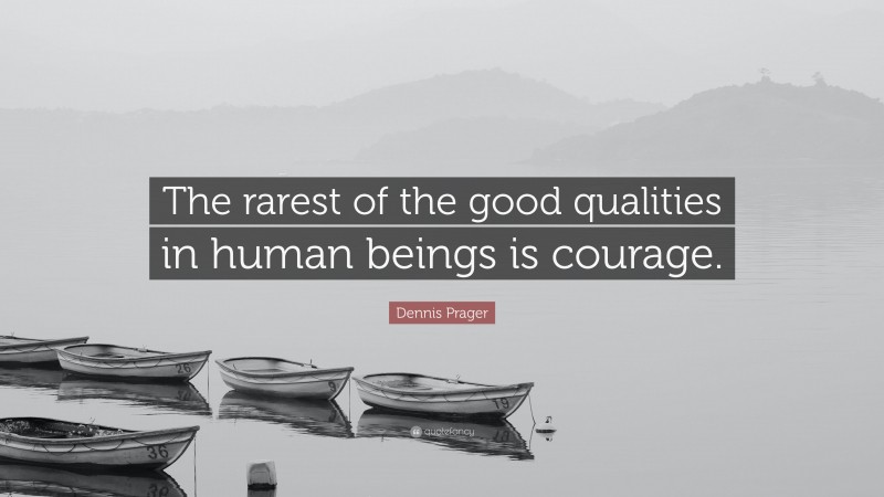 Dennis Prager Quote: “The rarest of the good qualities in human beings is courage.”