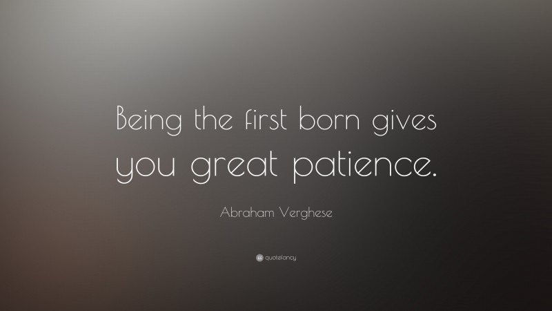 Abraham Verghese Quote: “Being the first born gives you great patience.”