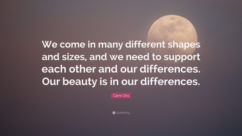 Carre Otis Quote: “We come in many different shapes and sizes, and we need to support each other and our differences. Our beauty is in our differences.”