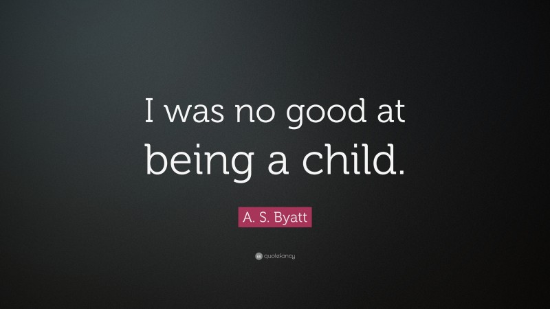 A. S. Byatt Quote: “I was no good at being a child.”