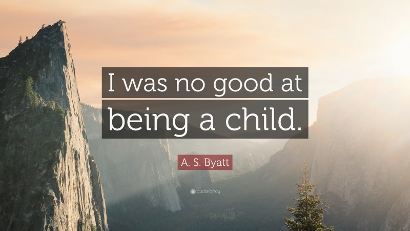 A. S. Byatt Quote: “I was no good at being a child.”