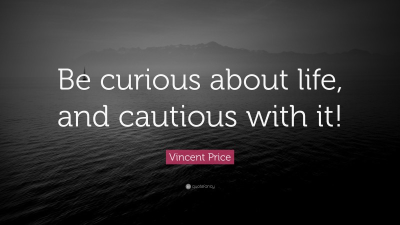 Vincent Price Quote: “Be curious about life, and cautious with it!”