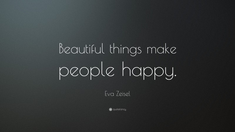 Eva Zeisel Quote: “Beautiful things make people happy.”