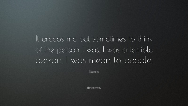 Eminem Quote: “It creeps me out sometimes to think of the person I was. I was a terrible person. I was mean to people.”