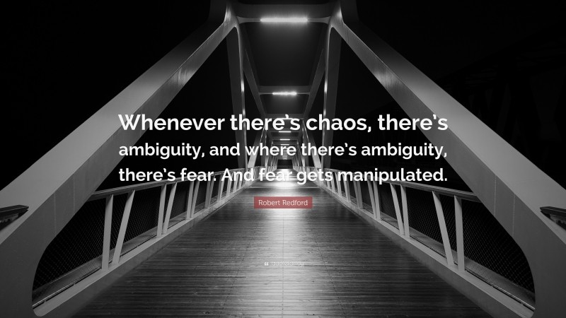 Robert Redford Quote: “Whenever there’s chaos, there’s ambiguity, and where there’s ambiguity, there’s fear. And fear gets manipulated.”