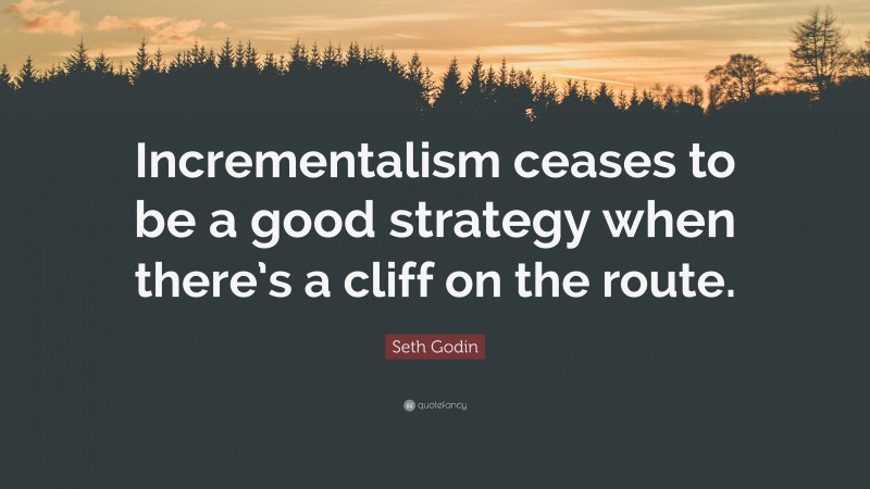 Seth Godin Quote: “Incrementalism ceases to be a good strategy when there’s a cliff on the route.”