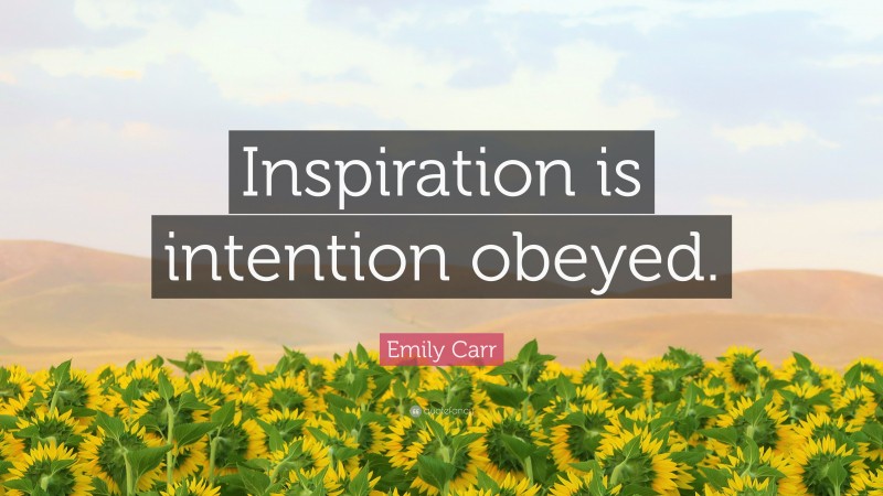 Emily Carr Quote: “Inspiration is intention obeyed.”