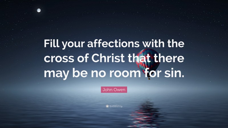 John Owen Quote: “Fill your affections with the cross of Christ that there may be no room for sin.”