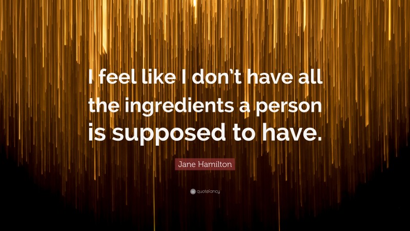 Jane Hamilton Quote: “I feel like I don’t have all the ingredients a person is supposed to have.”