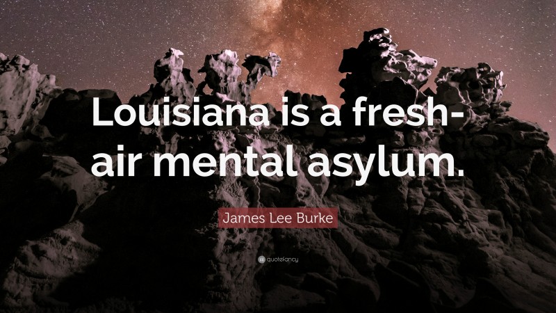 James Lee Burke Quote: “Louisiana is a fresh-air mental asylum.”