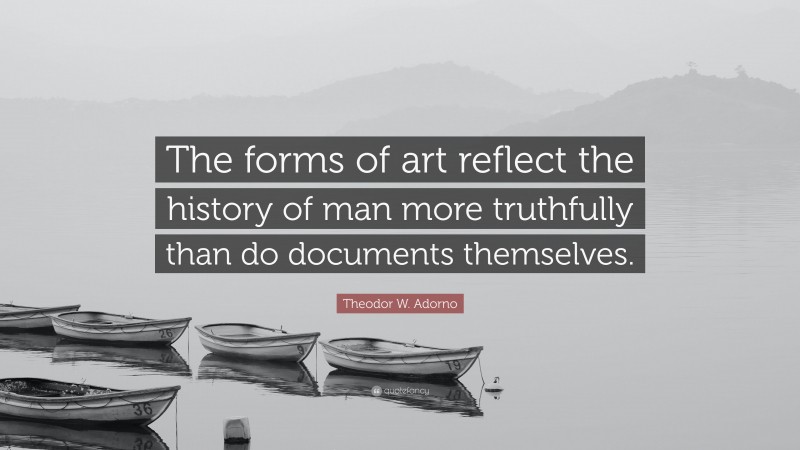 Theodor W. Adorno Quote: “The forms of art reflect the history of man more truthfully than do documents themselves.”