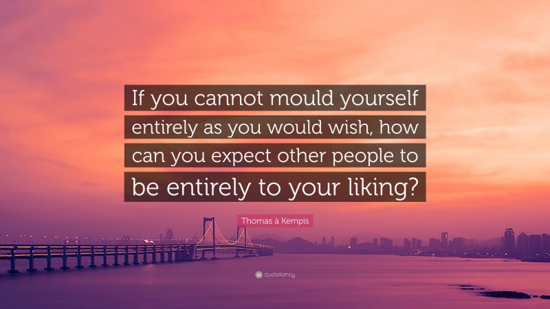 Thomas à Kempis Quote: “If you cannot mould yourself entirely as you would wish, how can you expect other people to be entirely to your liking?”