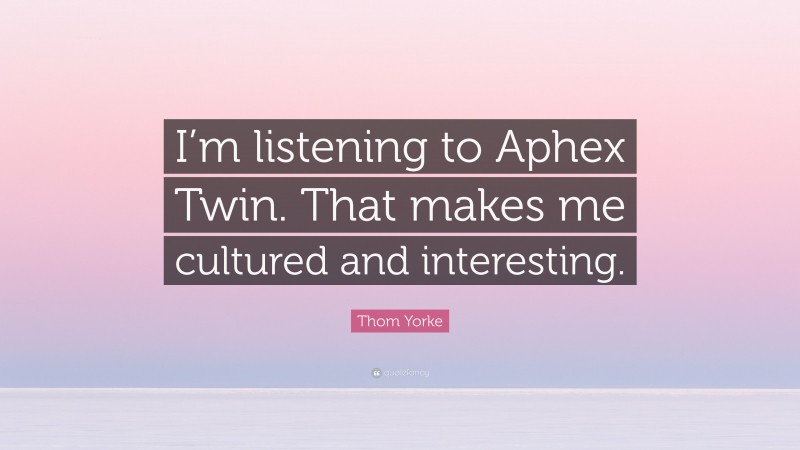 Thom Yorke Quote: “I’m listening to Aphex Twin. That makes me cultured and interesting.”