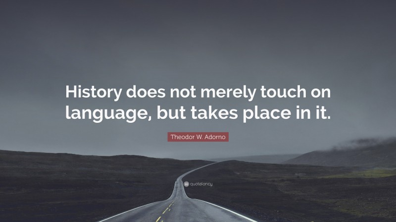 Theodor W. Adorno Quote: “History does not merely touch on language, but takes place in it.”