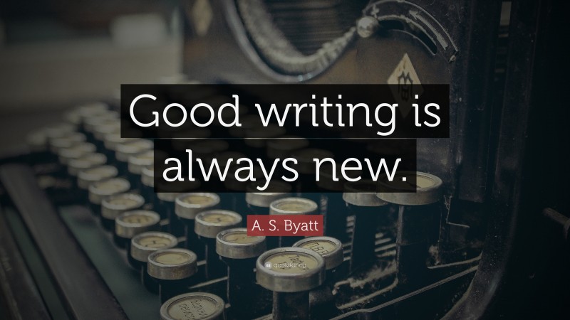 A. S. Byatt Quote: “Good writing is always new.”