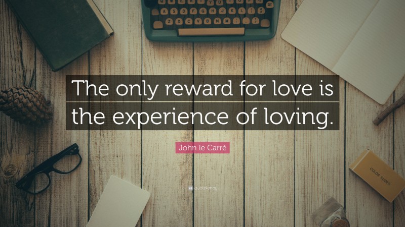 John le Carré Quote: “The only reward for love is the experience of loving.”