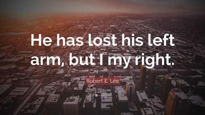 Robert E. Lee Quote: “He has lost his left arm, but I my right.”