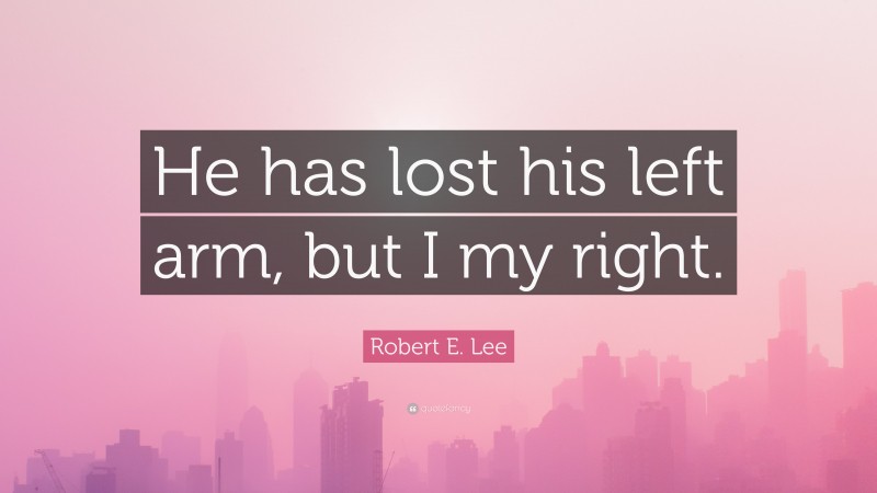 Robert E. Lee Quote: “He has lost his left arm, but I my right.”