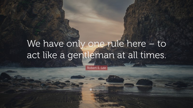 Robert E. Lee Quote: “We have only one rule here – to act like a gentleman at all times.”